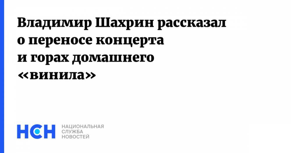 Владимир Шахрин рассказал о переносе концерта и горах домашнего «винила»