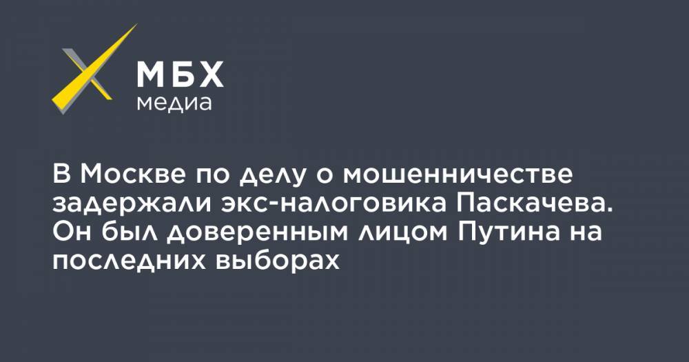 В Москве по делу о мошенничестве задержали экс-налоговика Паскачева. Он был доверенным лицом Путина на последних выборах