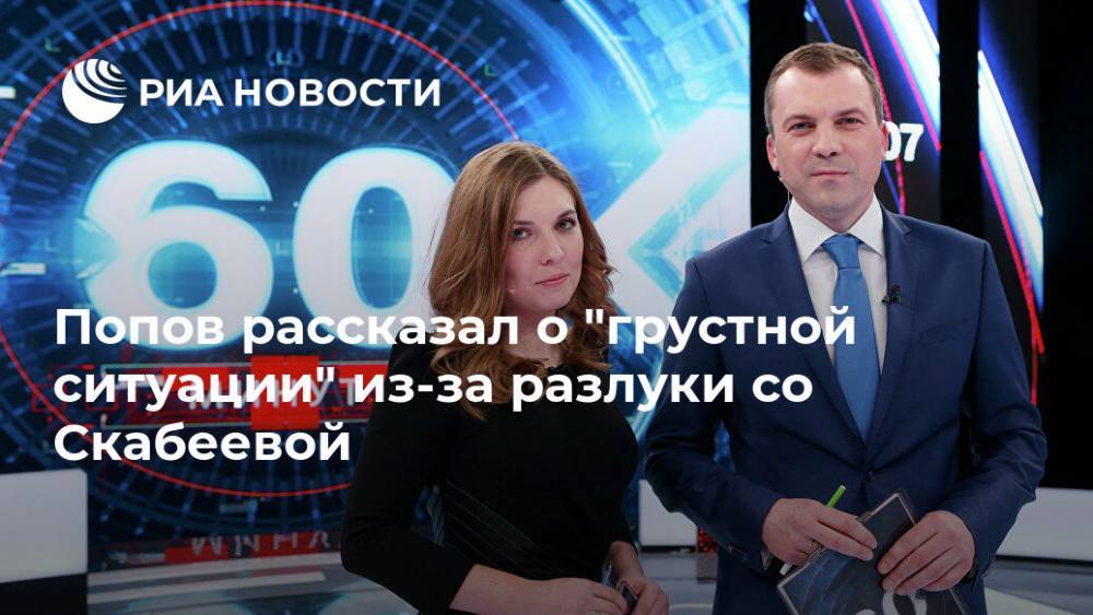 Попов рассказал о "грустной ситуации" из-за разлуки со Скабеевой