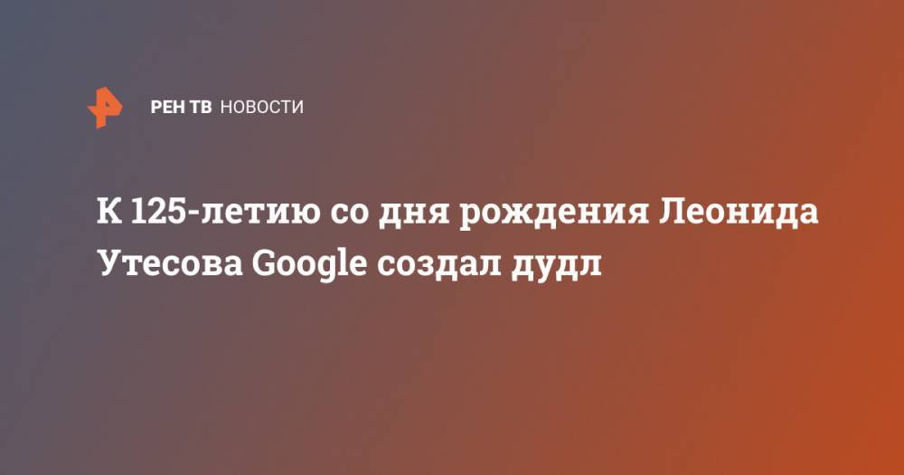 Леонид Утесов - К 125-летию со дня рождения Леонида Утесова Google создал дудл - ren.tv