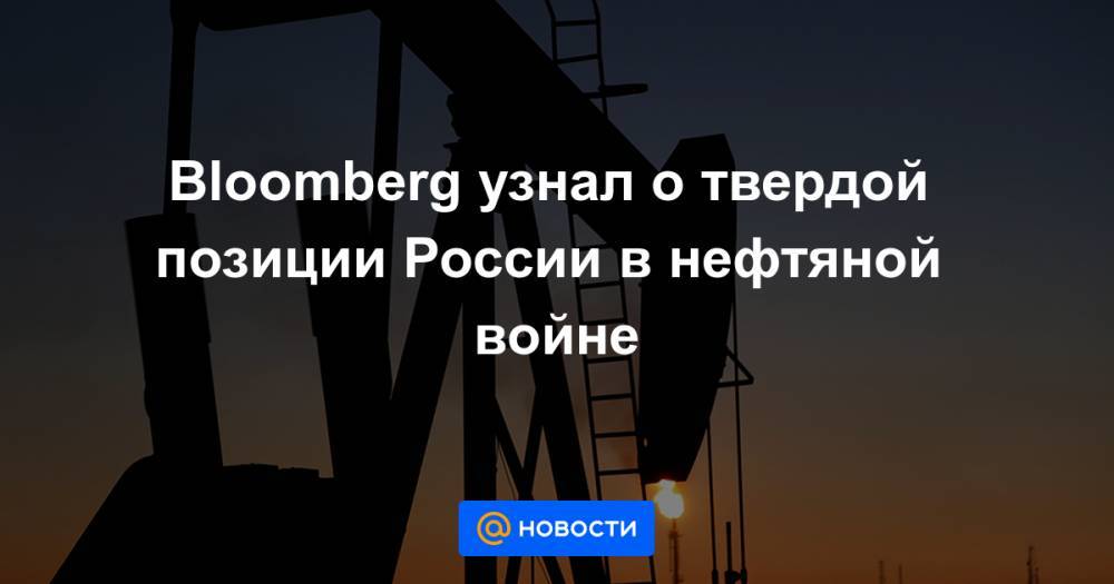 Bloomberg узнал о твердой позиции России в нефтяной войне