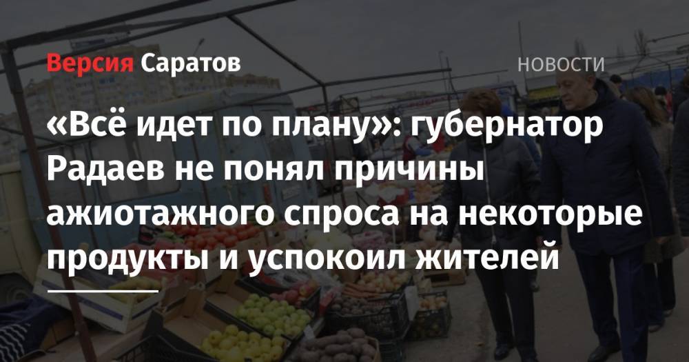 «Всё идет по плану»: губернатор Радаев не понял причины ажиотажного спроса на некоторые продукты и успокоил жителей