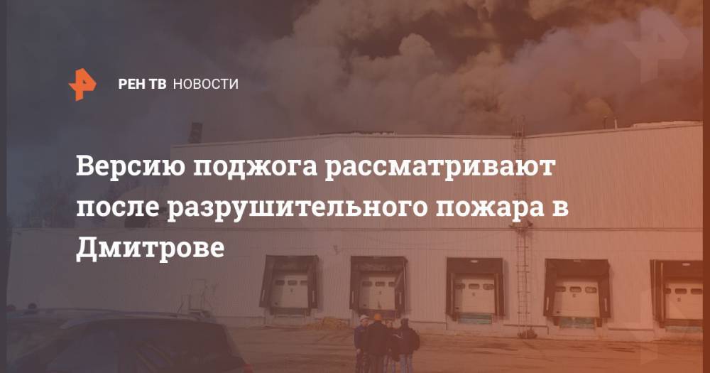 Версию поджога рассматривают после разрушительного пожара в Дмитрове