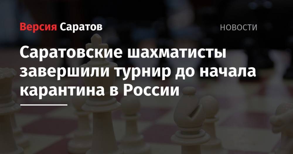 Саратовские шахматисты завершили турнир до начала карантина в России