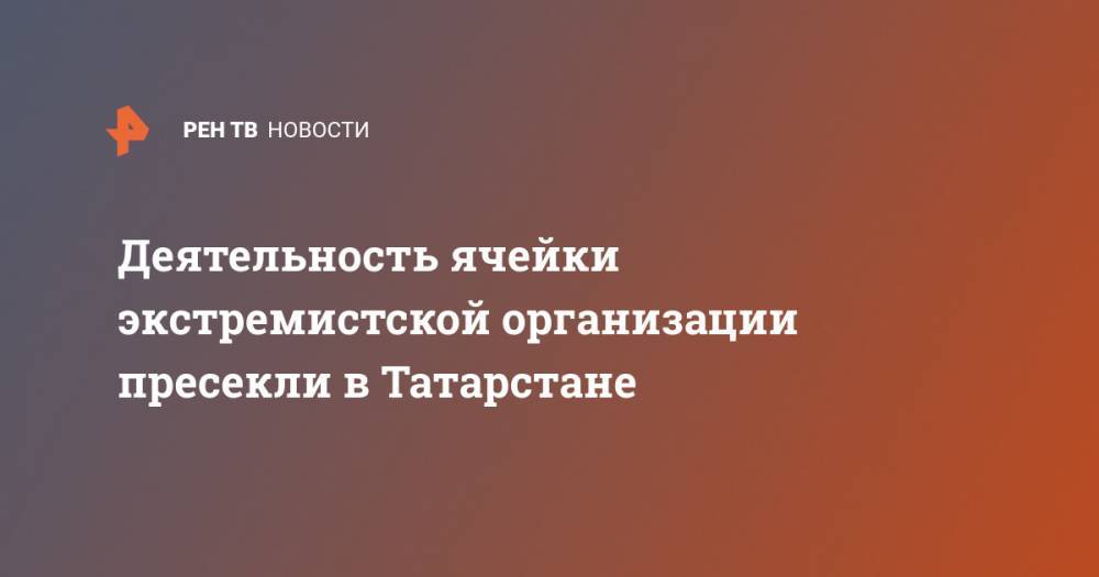 Деятельность ячейки экстремистской организации пресекли в Татарстане
