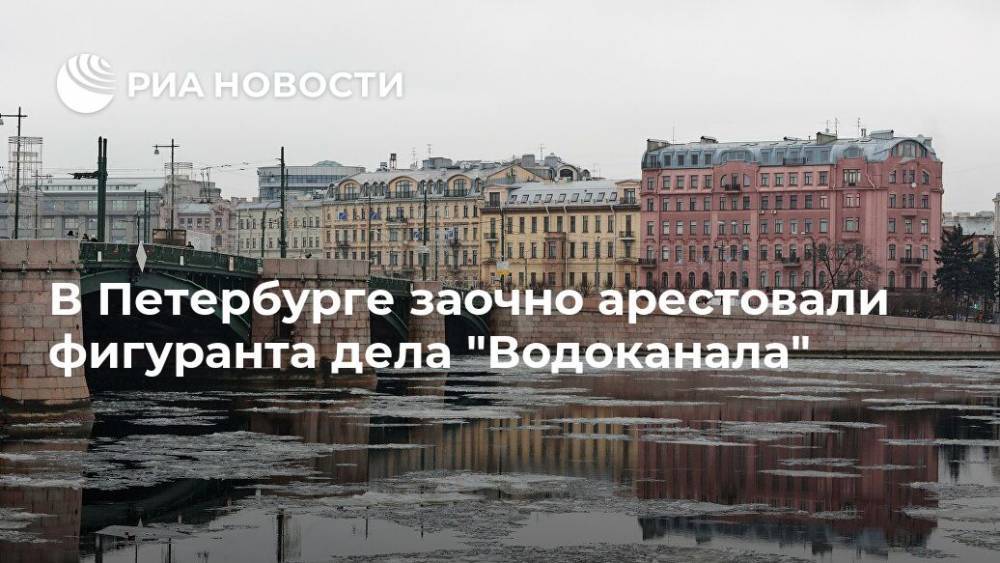 В Петербурге заочно арестовали фигуранта дела "Водоканала"