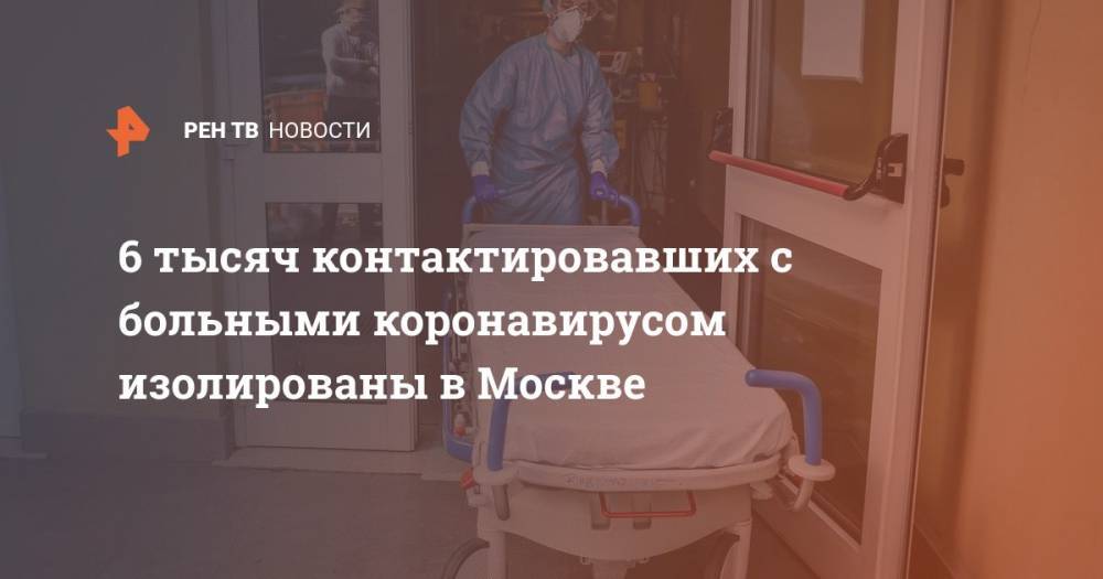 6 тысяч контактировавших с больными коронавирусом изолированы в Москве
