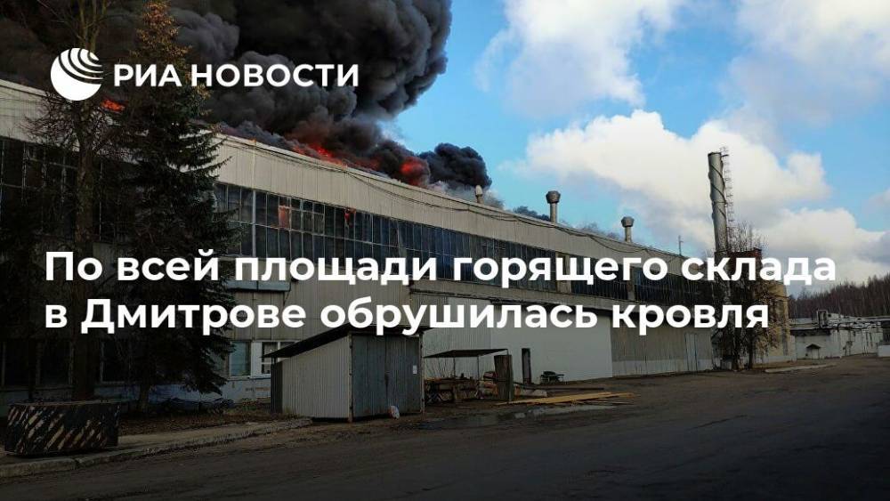 По всей площади горящего склада в Дмитрове обрушилась кровля