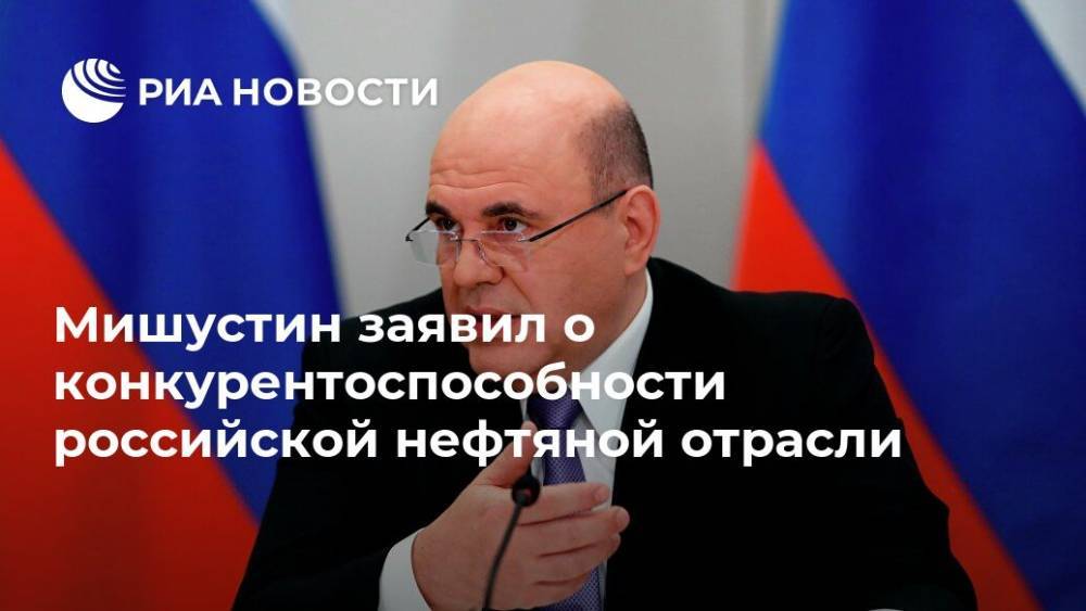 Мишустин заявил о конкурентоспособности российской нефтяной отрасли