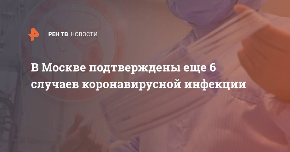 В Москве подтверждены еще 6 случаев коронавирусной инфекции