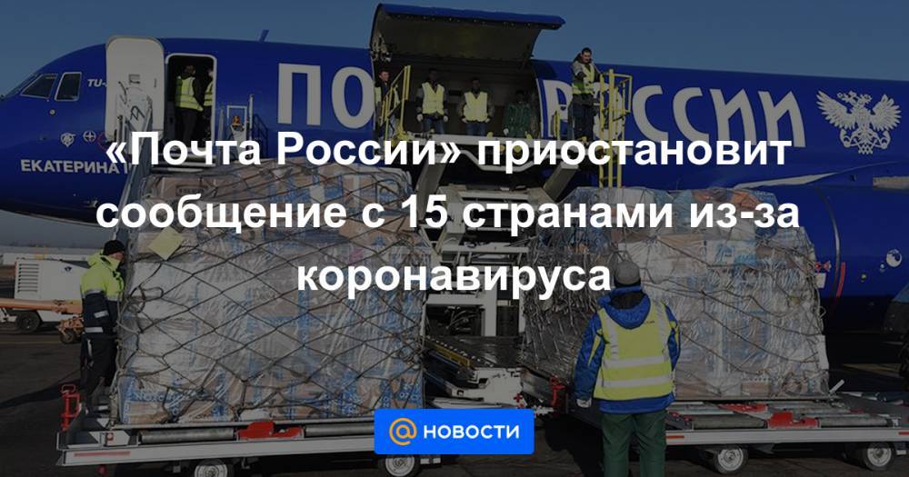 «Почта России» приостановит сообщение с 15 странами из-за коронавируса