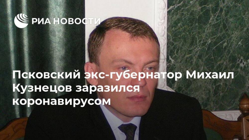Псковский экс-губернатор Михаил Кузнецов заразился коронавирусом
