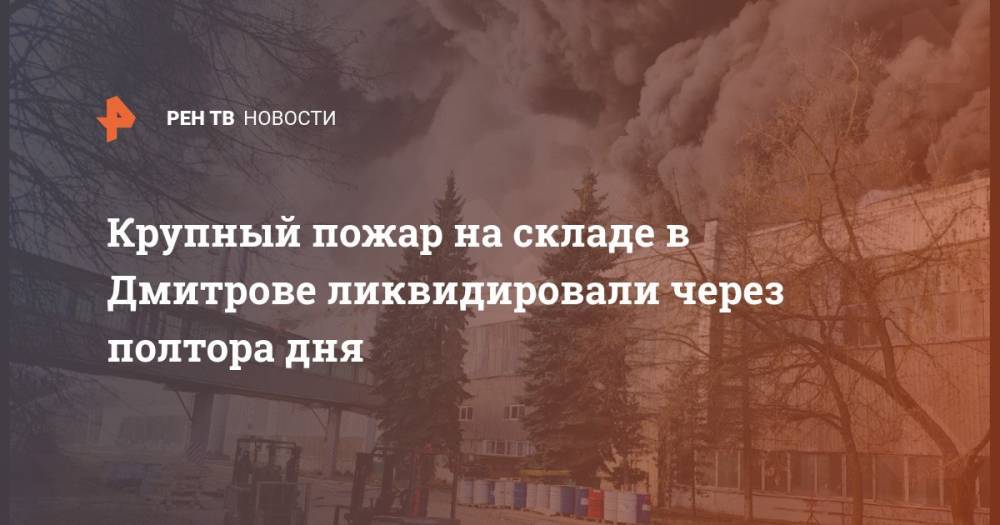 Крупный пожар на складе в Дмитрове ликвидировали через полтора дня
