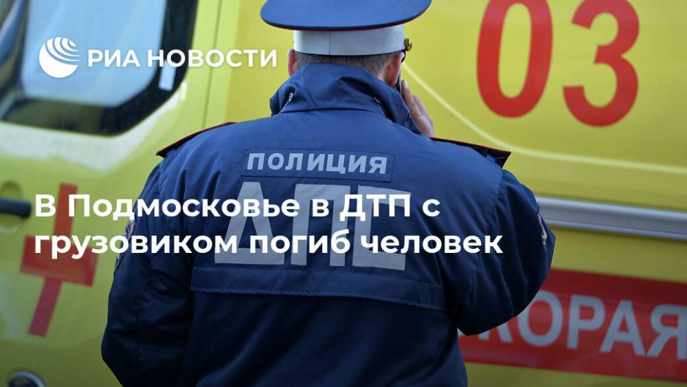В Подмосковье в ДТП с грузовиком погиб человек