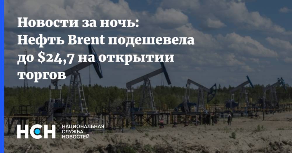 Новости за ночь: Нефть Brent подешевела до $24,7 на открытии торгов