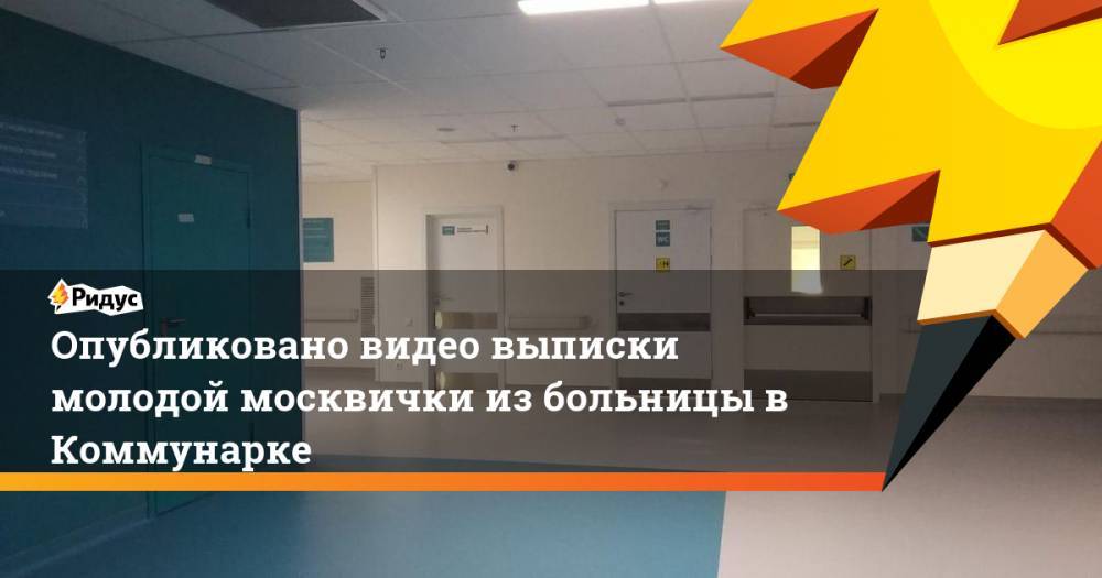 Опубликовано видео выписки молодой москвички из больницы в Коммунарке