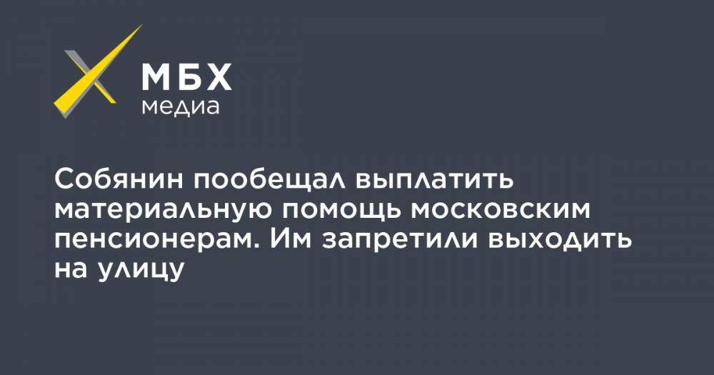 Собянин пообещал выплатить материальную помощь московским пенсионерам. Им запретили выходить на улицу