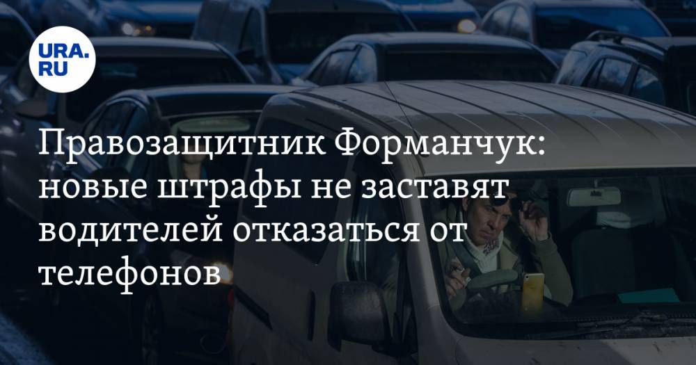 Правозащитник Форманчук: новые штрафы не заставят водителей отказаться от телефонов
