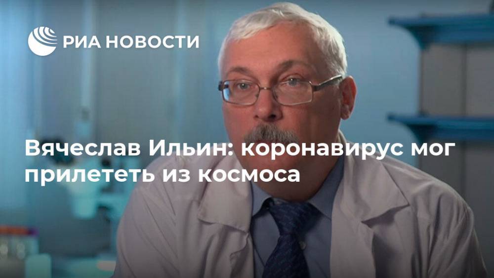 Вячеслав Ильин: коронавирус мог прилететь из космоса