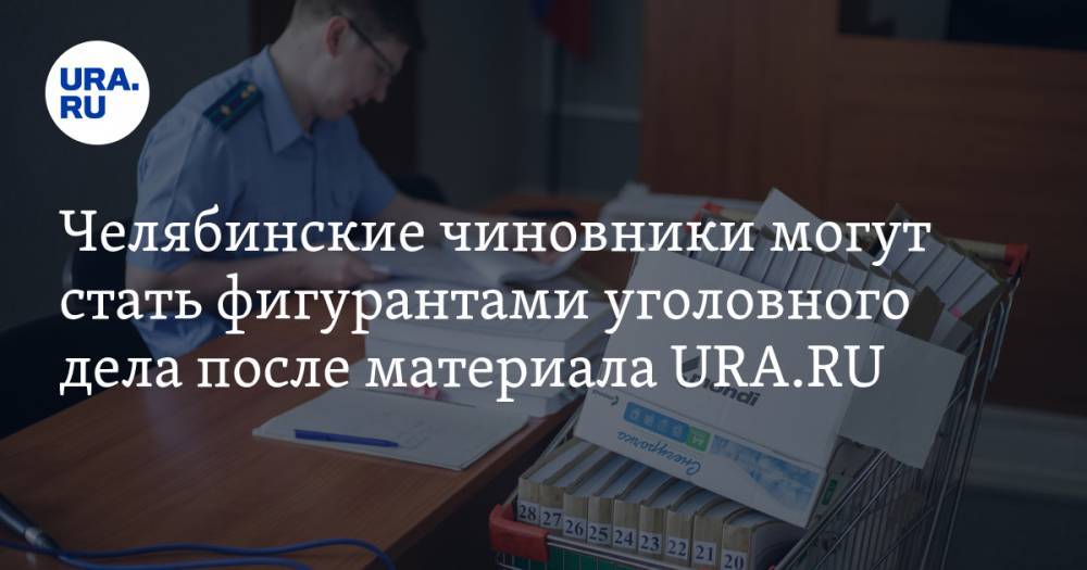 Челябинские чиновники могут стать фигурантами уголовного дела после материала URA.RU
