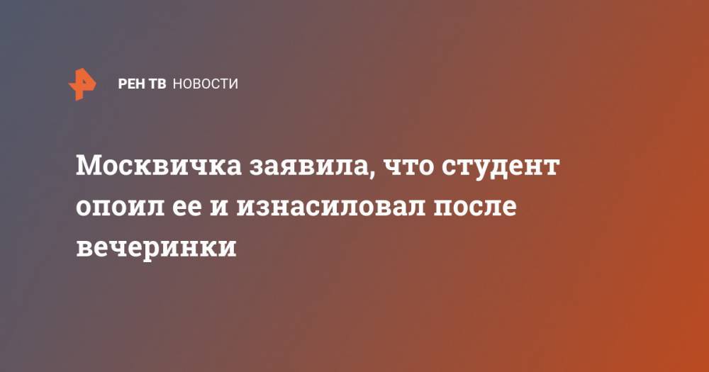 Москвичка заявила, что студент опоил ее и изнасиловал после вечеринки