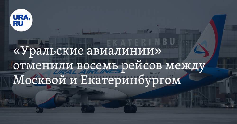 «Уральские авиалинии» отменили восемь рейсов между Москвой и Екатеринбургом