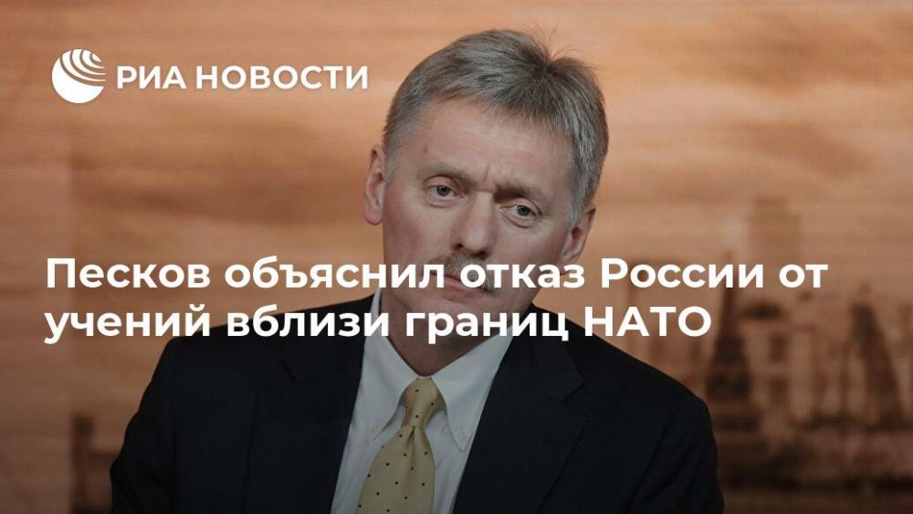 Песков объяснил отказ России от учений вблизи границ НАТО