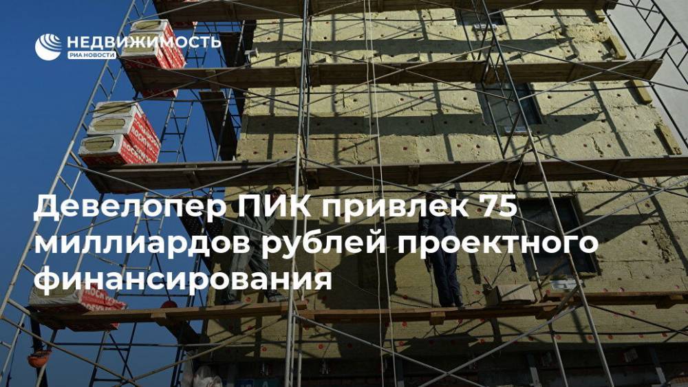 Девелопер ПИК привлек 75 миллиардов рублей проектного финансирования