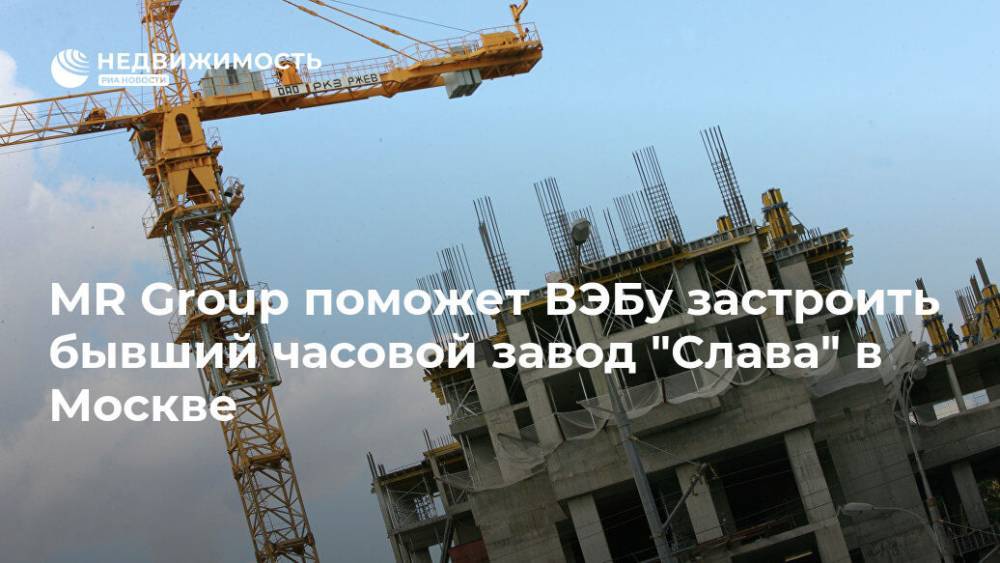 MR Group поможет ВЭБу застроить бывший часовой завод "Слава" в Москве