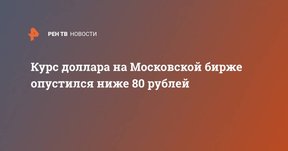 Курс доллара на Московской бирже опустился ниже 80 рублей