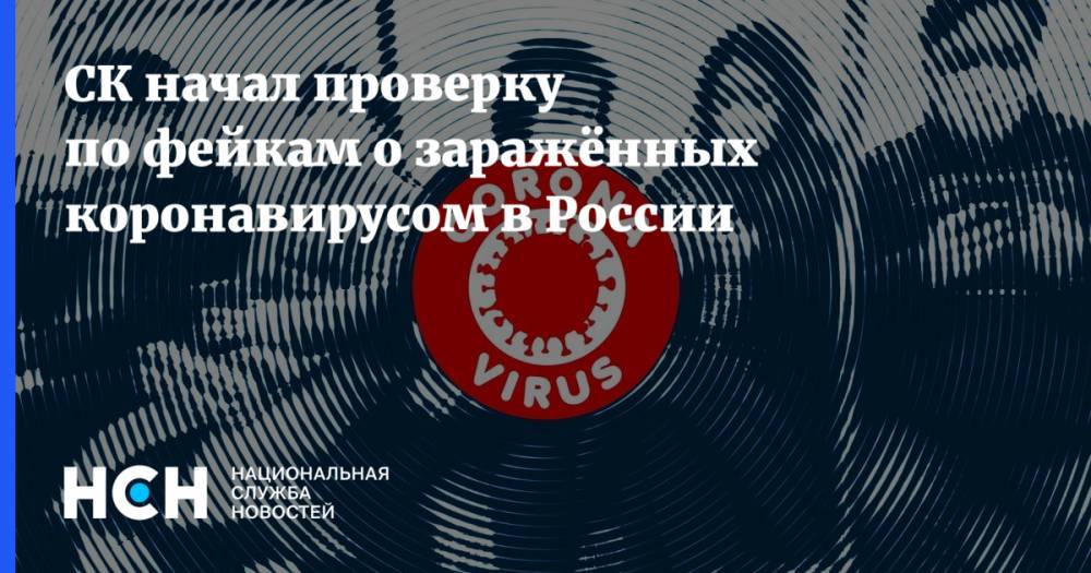 СК начал проверку по фейкам о заражённых коронавирусом в России