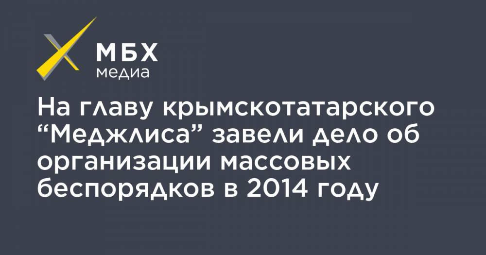 На главу крымскотатарского “Меджлиса” завели дело об организации массовых беспорядков в 2014 году