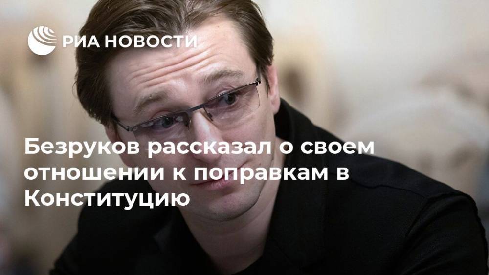 Безруков рассказал о своем отношении к поправкам в Конституцию