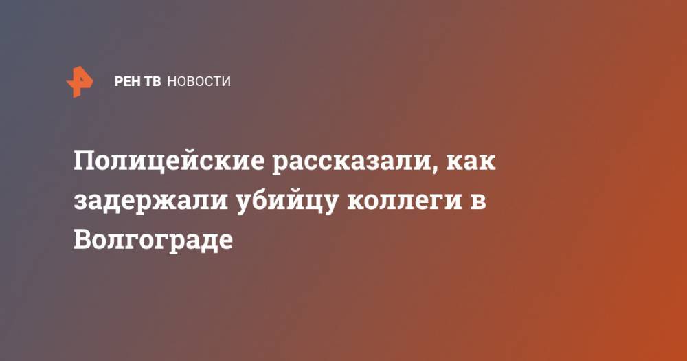 Полицейские рассказали, как задержали убийцу коллеги в Волгограде