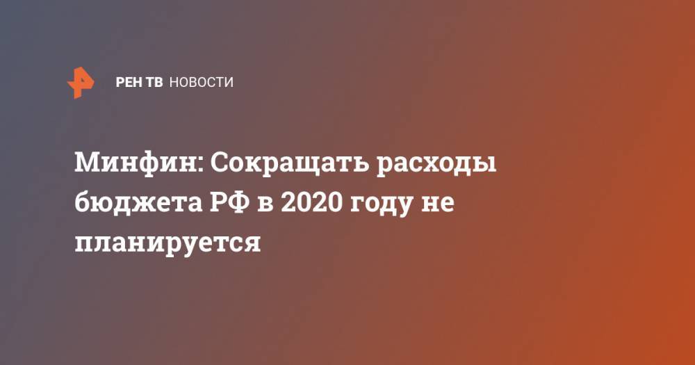 Минфин: Сокращать расходы бюджета РФ в 2020 году не планируется