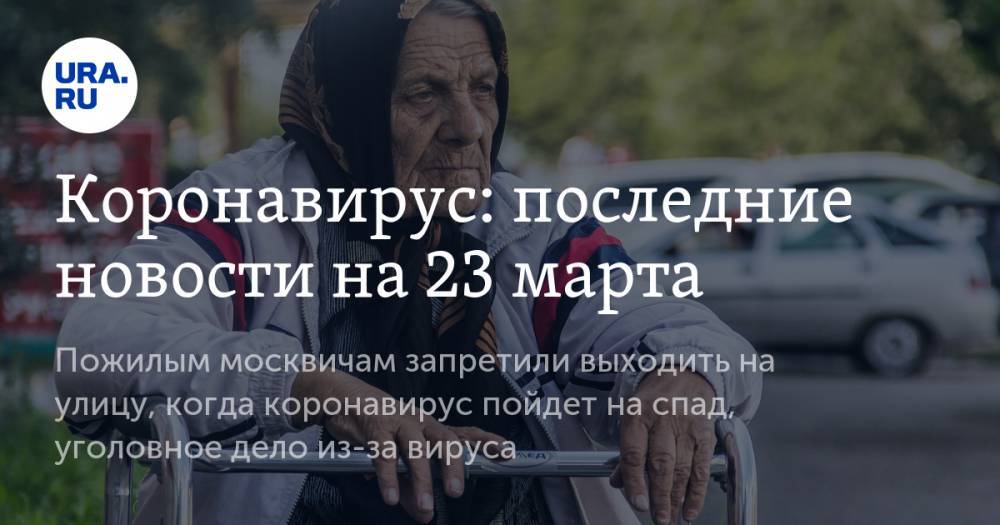 Коронавирус: последние новости на 23 марта. Пожилым москвичам запретили выходить на улицу, когда коронавирус пойдет на спад, уголовное дело из-за вируса