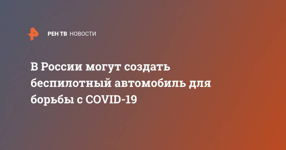 В России могут создать беспилотный автомобиль для борьбы с COVID-19