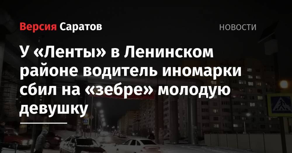 У «Ленты» в Ленинском районе водитель иномарки сбил на «зебре» молодую девушку