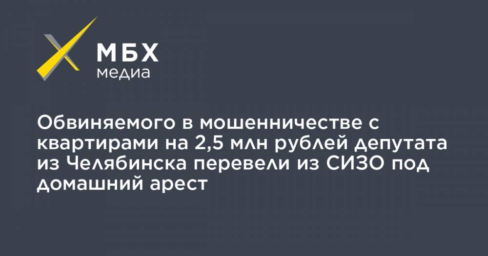 Обвиняемого в мошенничестве с квартирами на 2,5 млн рублей депутата из Челябинска перевели из СИЗО под домашний арест
