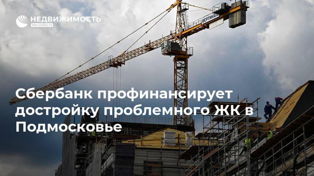 Сбербанк профинансирует достройку проблемного ЖК в Подмосковье