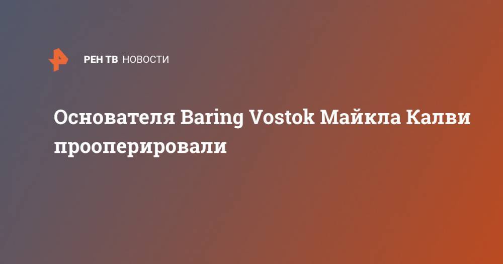 Основателя Baring Vostok Майкла Калви прооперировали