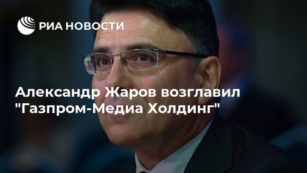 Александр Жаров возглавил "Газпром-Медиа Холдинг"
