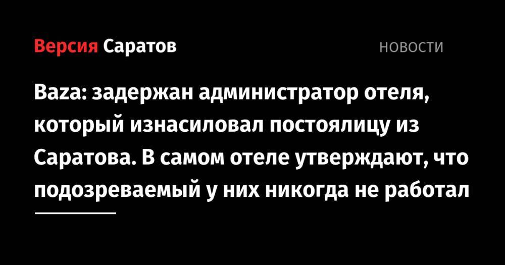 Baza: задержан администратор отеля, который изнасиловал постоялицу из Саратова. В самом отеле утверждают, что подозреваемый у них никогда не работал