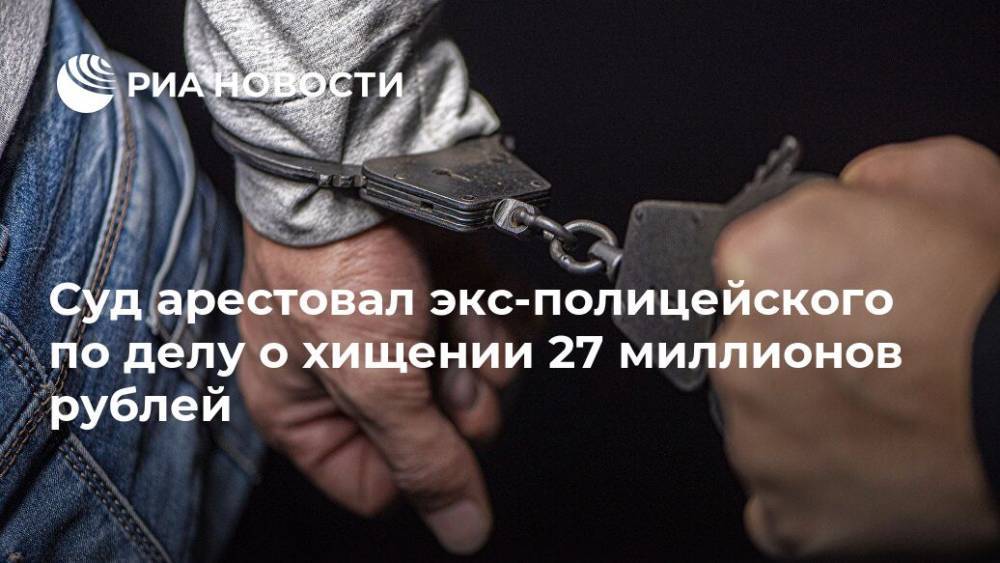 Суд арестовал экс-полицейского по делу о хищении 27 миллионов рублей
