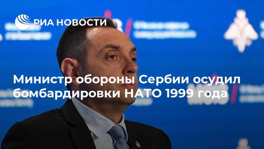Министр обороны Сербии осудил бомбардировки НАТО 1999 года