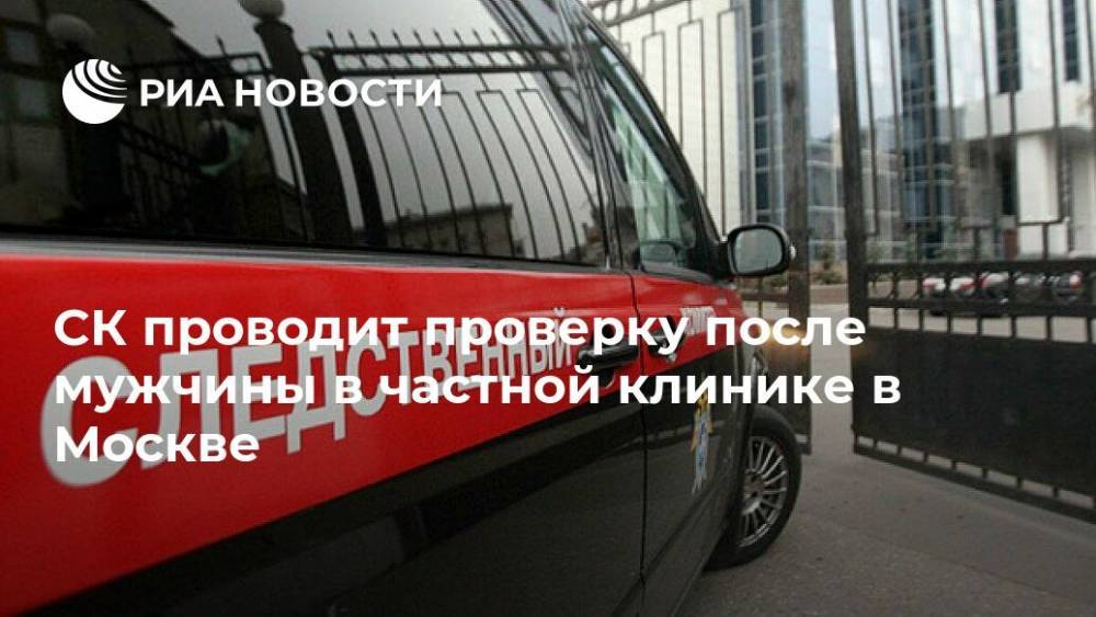 СК проводит проверку после мужчины в частной клинике в Москве