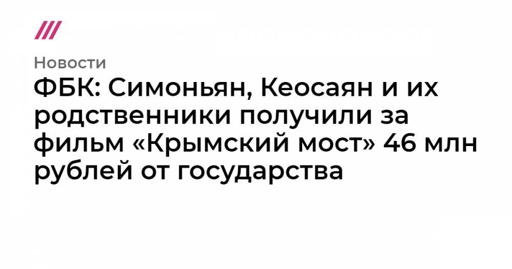 ФБК: Симоньян, Кеосаян и их родственники получили за фильм «Крымский мост» 46 млн рублей от государства