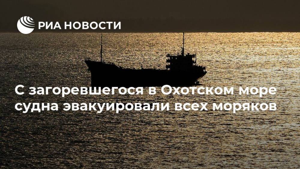 С загоревшегося в Охотском море судна эвакуировали всех моряков - ria.ru - Владивосток - Петропавловск-Камчатский