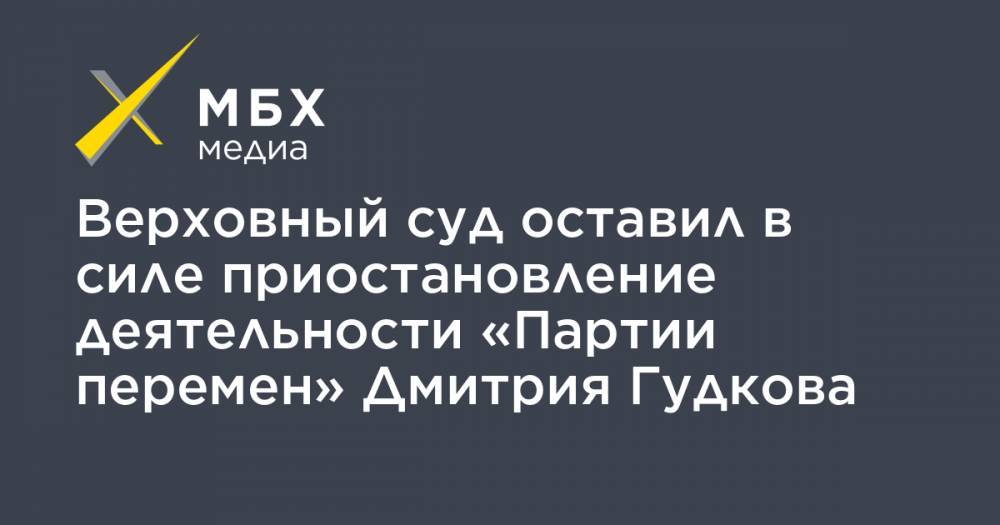 Верховный суд оставил в силе приостановление деятельности «Партии перемен» Дмитрия Гудкова