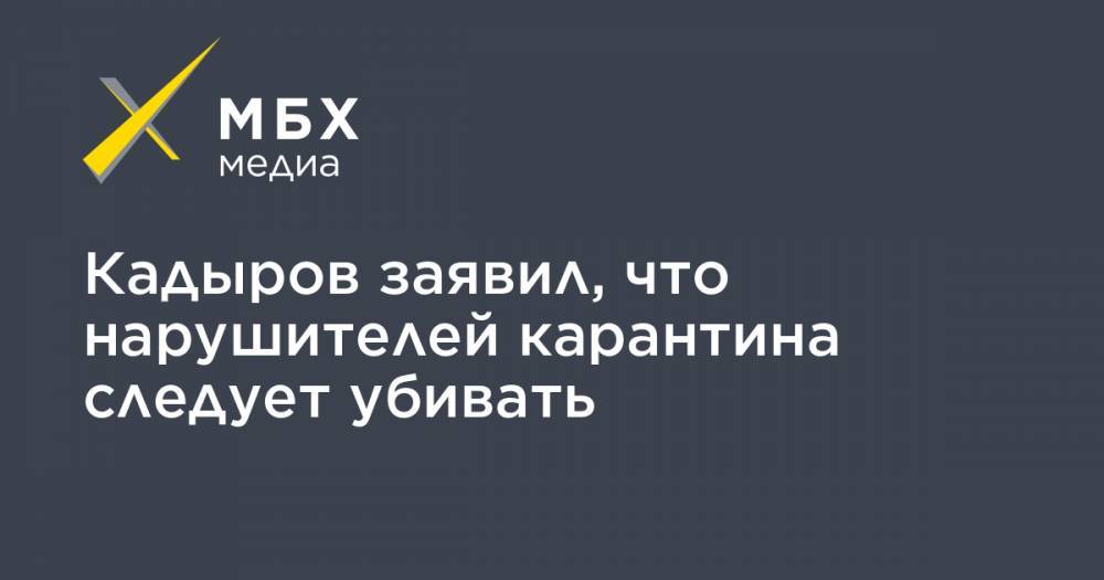 Кадыров заявил, что нарушителей карантина следует убивать